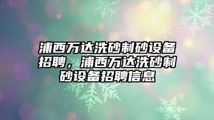 浦西萬達洗砂制砂設備招聘，浦西萬達洗砂制砂設備招聘信息