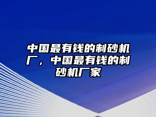 中國最有錢的制砂機廠，中國最有錢的制砂機廠家