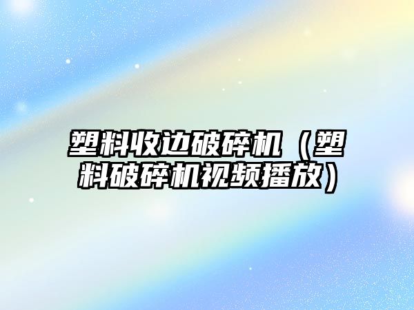 塑料收邊破碎機（塑料破碎機視頻播放）