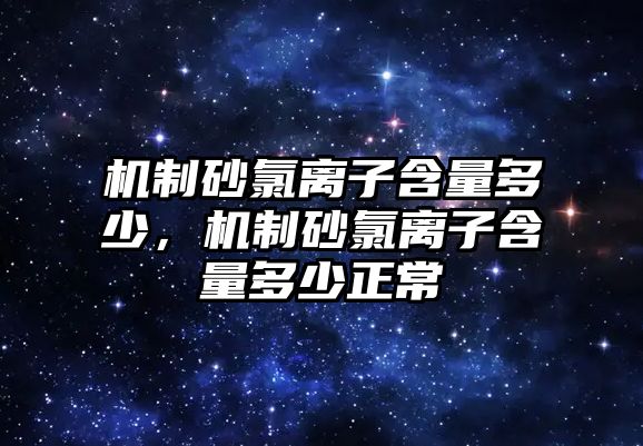 機制砂氯離子含量多少，機制砂氯離子含量多少正常