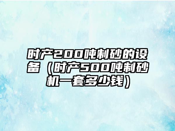 時產200噸制砂的設備（時產500噸制砂機一套多少錢）