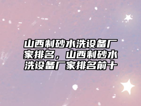 山西制砂水洗設備廠家排名，山西制砂水洗設備廠家排名前十