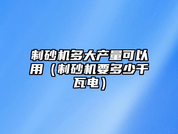 制砂機(jī)多大產(chǎn)量可以用（制砂機(jī)要多少千瓦電）