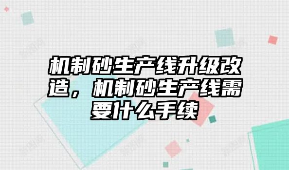 機制砂生產線升級改造，機制砂生產線需要什么手續