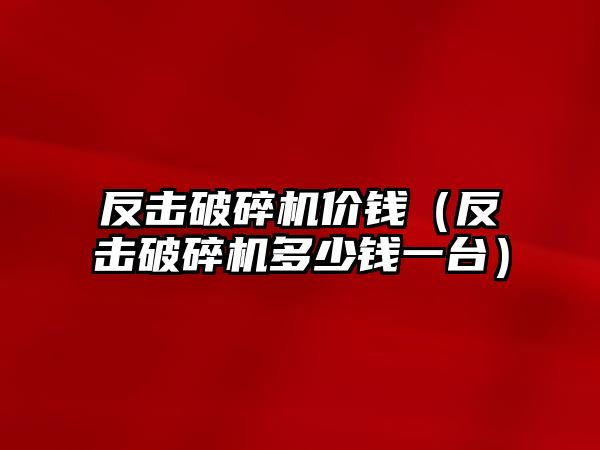 反擊破碎機價錢（反擊破碎機多少錢一臺）