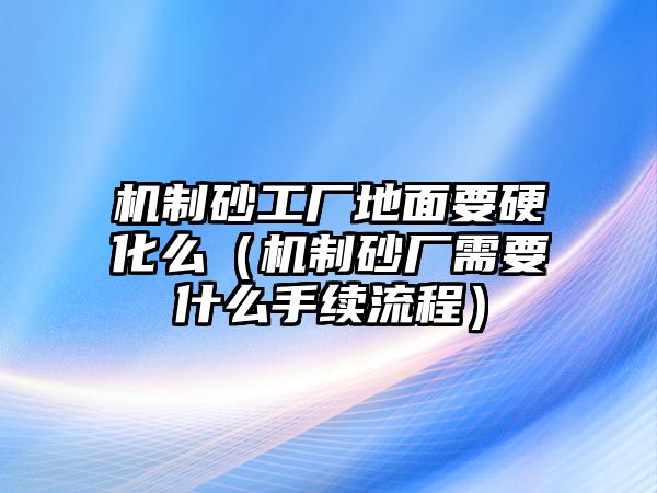 機制砂工廠地面要硬化么（機制砂廠需要什么手續流程）