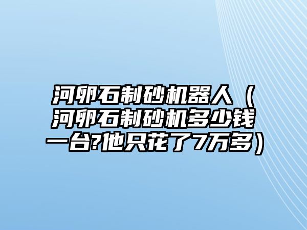 河卵石制砂機器人（河卵石制砂機多少錢一臺?他只花了7萬多）