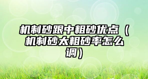 機(jī)制砂跟中粗砂優(yōu)點(diǎn)（機(jī)制砂太粗砂率怎么調(diào)）