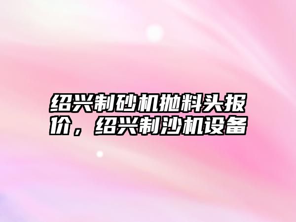 紹興制砂機拋料頭報價，紹興制沙機設備