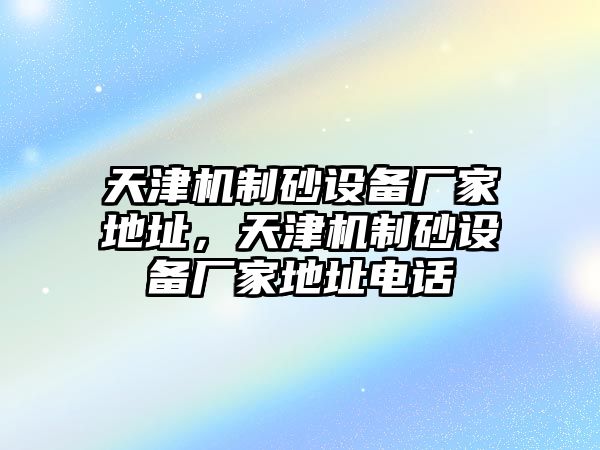 天津機制砂設備廠家地址，天津機制砂設備廠家地址電話