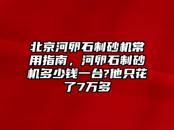 北京河卵石制砂機常用指南，河卵石制砂機多少錢一臺?他只花了7萬多