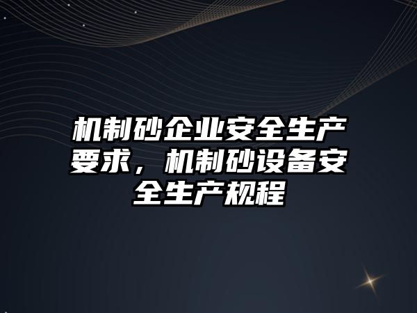 機制砂企業(yè)安全生產(chǎn)要求，機制砂設備安全生產(chǎn)規(guī)程