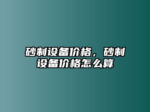 砂制設備價格，砂制設備價格怎么算