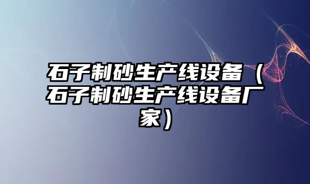 石子制砂生產(chǎn)線設(shè)備（石子制砂生產(chǎn)線設(shè)備廠家）