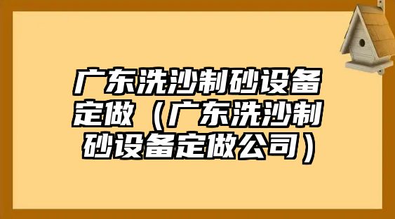 廣東洗沙制砂設備定做（廣東洗沙制砂設備定做公司）