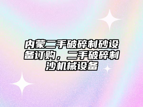 內(nèi)蒙二手破碎制砂設備訂購，二手破碎制沙機械設備