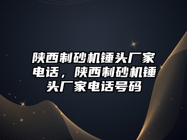 陜西制砂機錘頭廠家電話，陜西制砂機錘頭廠家電話號碼