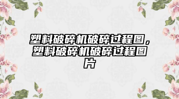 塑料破碎機破碎過程圖，塑料破碎機破碎過程圖片