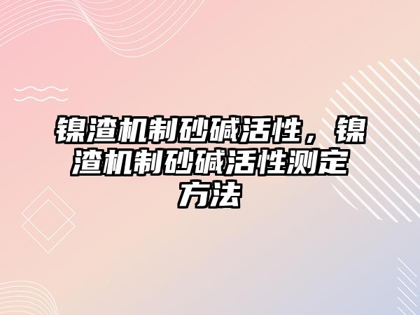 鎳渣機制砂堿活性，鎳渣機制砂堿活性測定方法