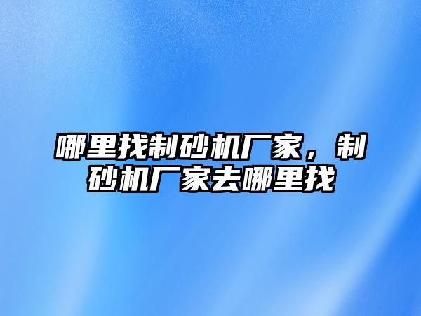 哪里找制砂機廠家，制砂機廠家去哪里找