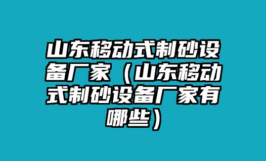 山東移動(dòng)式制砂設(shè)備廠家（山東移動(dòng)式制砂設(shè)備廠家有哪些）