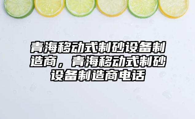 青海移動式制砂設備制造商，青海移動式制砂設備制造商電話