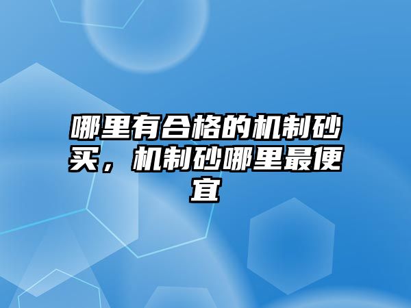 哪里有合格的機制砂買，機制砂哪里最便宜