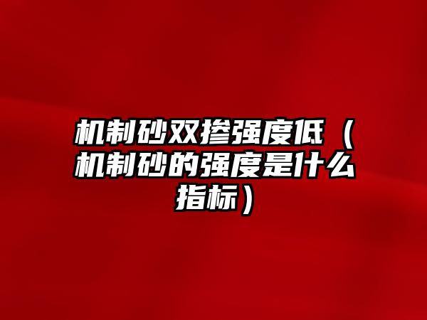 機制砂雙摻強度低（機制砂的強度是什么指標）