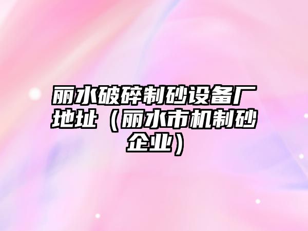 麗水破碎制砂設備廠地址（麗水市機制砂企業）