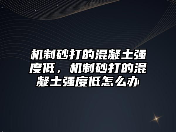 機制砂打的混凝土強度低，機制砂打的混凝土強度低怎么辦