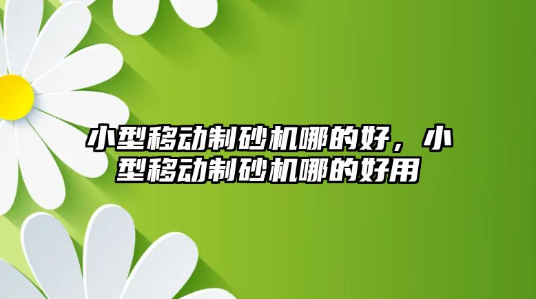 小型移動制砂機哪的好，小型移動制砂機哪的好用