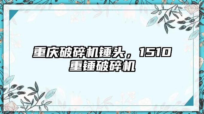 重慶破碎機錘頭，1510重錘破碎機