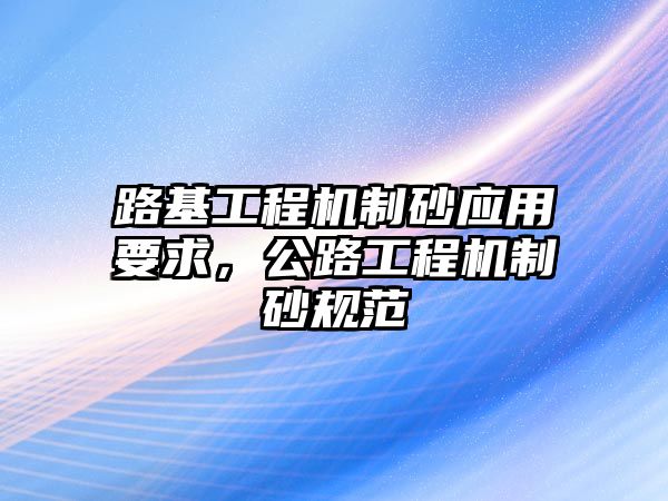 路基工程機制砂應用要求，公路工程機制砂規范