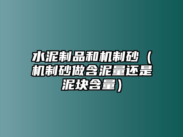 水泥制品和機制砂（機制砂做含泥量還是泥塊含量）