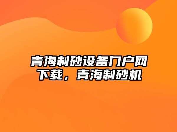 青海制砂設備門戶網下載，青海制砂機