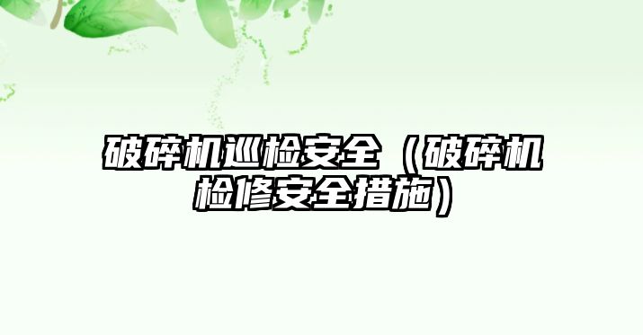 破碎機巡檢安全（破碎機檢修安全措施）