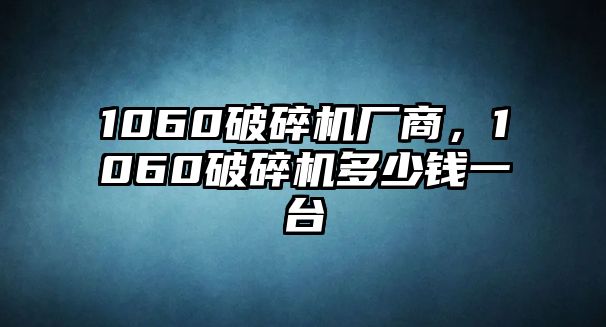 1060破碎機廠商，1060破碎機多少錢一臺