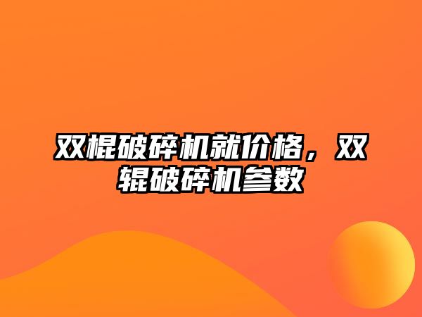 雙棍破碎機就價格，雙輥破碎機參數