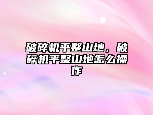 破碎機平整山地，破碎機平整山地怎么操作