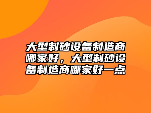 大型制砂設備制造商哪家好，大型制砂設備制造商哪家好一點