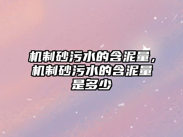 機制砂污水的含泥量，機制砂污水的含泥量是多少