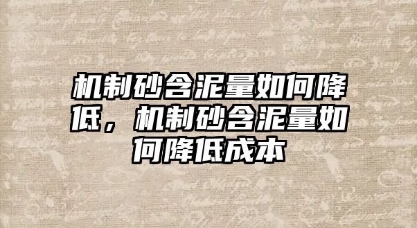 機制砂含泥量如何降低，機制砂含泥量如何降低成本