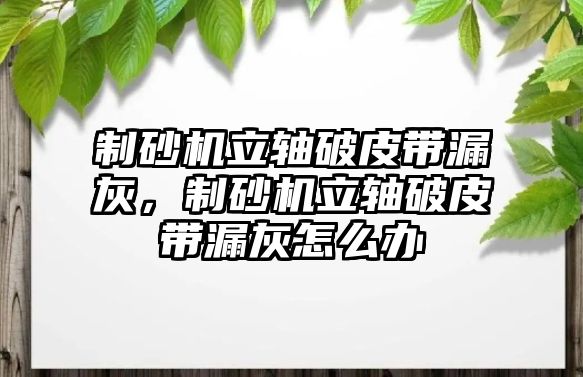 制砂機立軸破皮帶漏灰，制砂機立軸破皮帶漏灰怎么辦