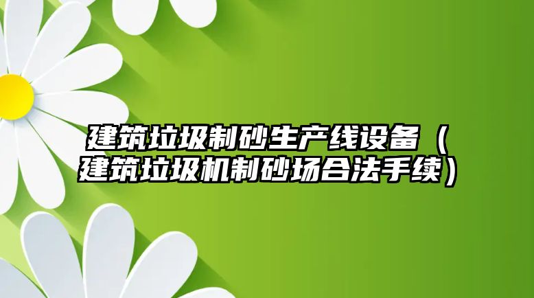 建筑垃圾制砂生產線設備（建筑垃圾機制砂場合法手續）