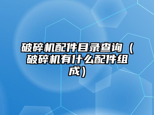 破碎機配件目錄查詢（破碎機有什么配件組成）