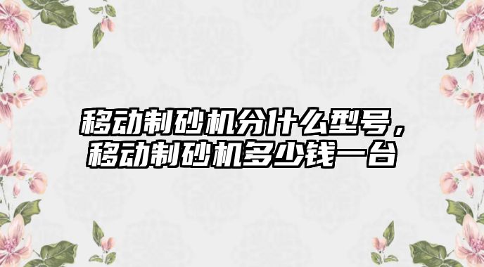 移動制砂機分什么型號，移動制砂機多少錢一臺