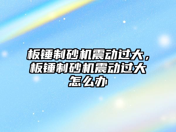 板錘制砂機震動過大，板錘制砂機震動過大怎么辦