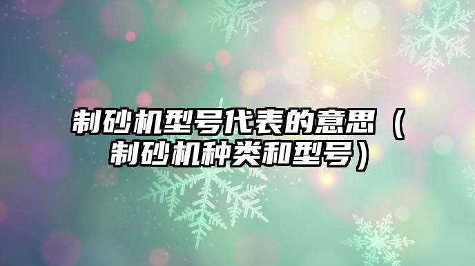 制砂機型號代表的意思（制砂機種類和型號）