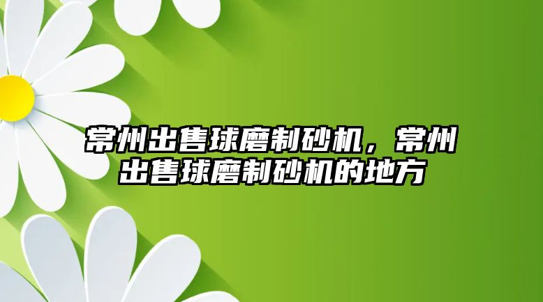 常州出售球磨制砂機，常州出售球磨制砂機的地方