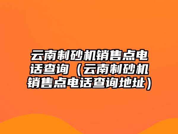 云南制砂機銷售點電話查詢（云南制砂機銷售點電話查詢地址）